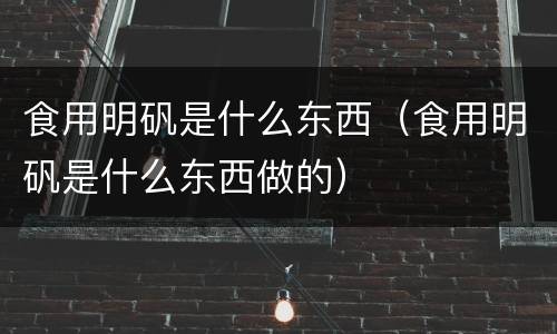 食用明矾是什么东西（食用明矾是什么东西做的）