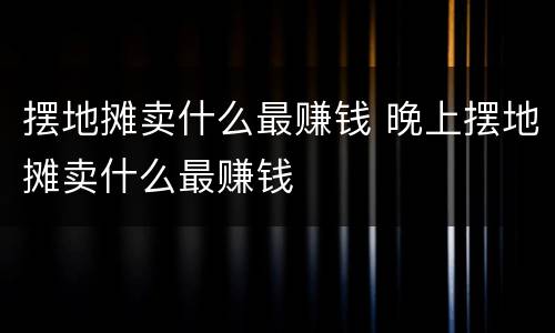 摆地摊卖什么最赚钱 晚上摆地摊卖什么最赚钱