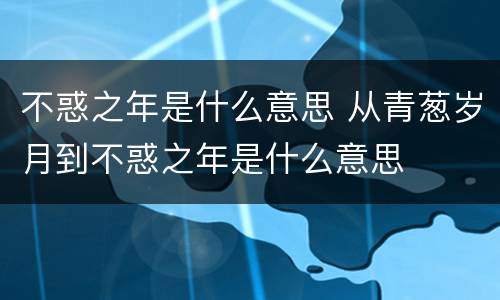 不惑之年是什么意思 从青葱岁月到不惑之年是什么意思
