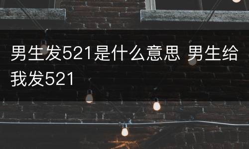 男生发521是什么意思 男生给我发521