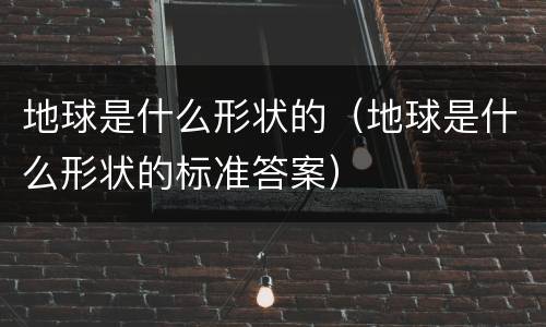 地球是什么形状的（地球是什么形状的标准答案）