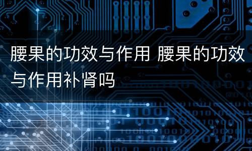 腰果的功效与作用 腰果的功效与作用补肾吗
