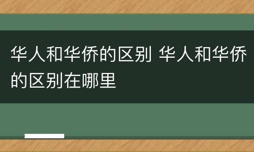 华人和华侨的区别 华人和华侨的区别在哪里