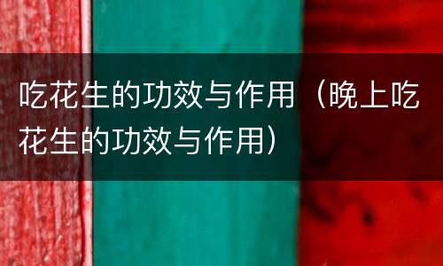吃花生的功效与作用（晚上吃花生的功效与作用）
