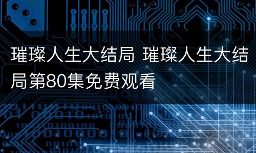 璀璨人生大结局 璀璨人生大结局第80集免费观看