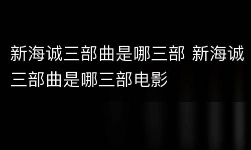 新海诚三部曲是哪三部 新海诚三部曲是哪三部电影