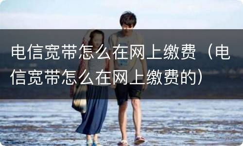 电信宽带怎么在网上缴费（电信宽带怎么在网上缴费的）