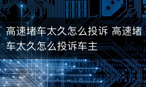 高速堵车太久怎么投诉 高速堵车太久怎么投诉车主
