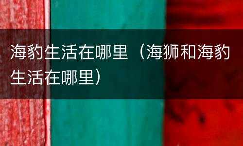 海豹生活在哪里（海狮和海豹生活在哪里）