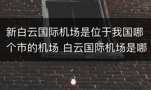 新白云国际机场是位于我国哪个市的机场 白云国际机场是哪个城市