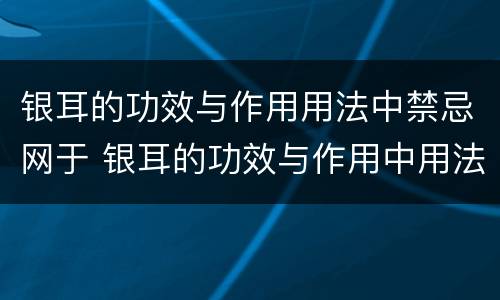 银耳的功效与作用用法中禁忌网于 银耳的功效与作用中用法禁忌本网