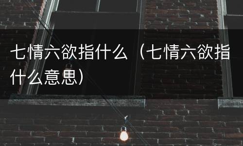 七情六欲指什么（七情六欲指什么意思）