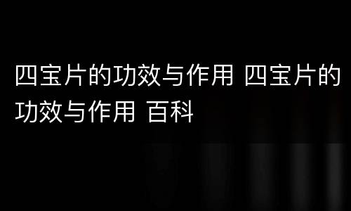 四宝片的功效与作用 四宝片的功效与作用 百科