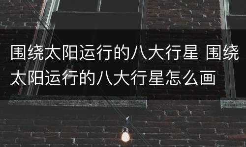 围绕太阳运行的八大行星 围绕太阳运行的八大行星怎么画