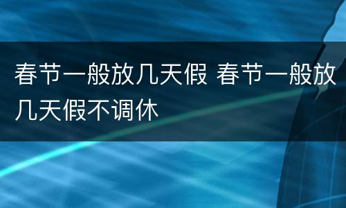 春节一般放几天假 春节一般放几天假不调休