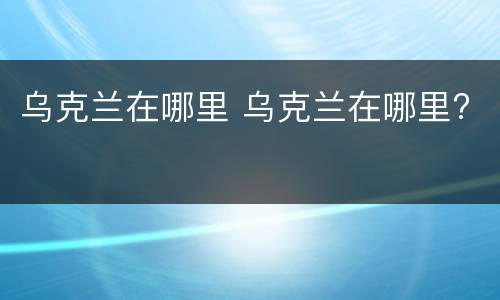 乌克兰在哪里 乌克兰在哪里?