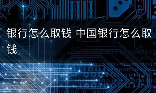 银行怎么取钱 中国银行怎么取钱