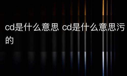 cd是什么意思 cd是什么意思污的