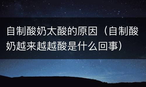自制酸奶太酸的原因（自制酸奶越来越越酸是什么回事）