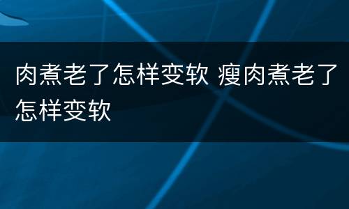 肉煮老了怎样变软 瘦肉煮老了怎样变软