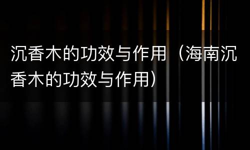 沉香木的功效与作用（海南沉香木的功效与作用）