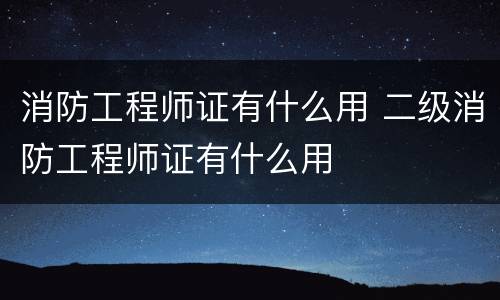消防工程师证有什么用 二级消防工程师证有什么用