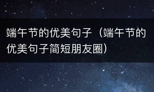 端午节的优美句子（端午节的优美句子简短朋友圈）