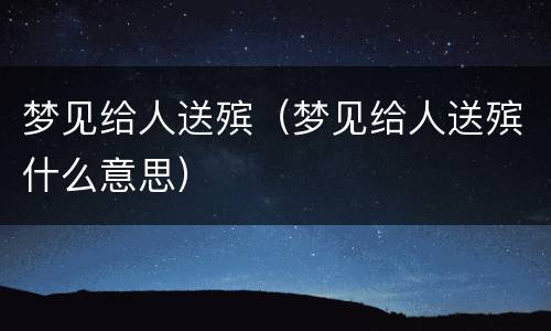 梦见给人送殡（梦见给人送殡什么意思）