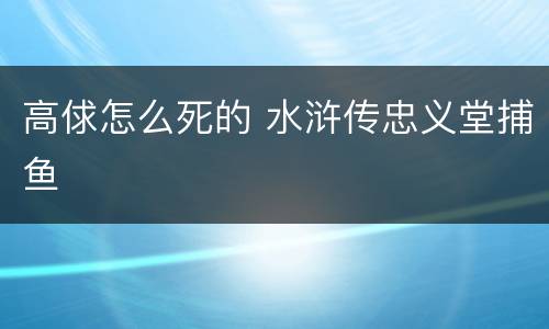 高俅怎么死的 水浒传忠义堂捕鱼