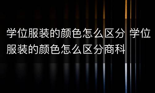 学位服装的颜色怎么区分 学位服装的颜色怎么区分商科