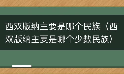 西双版纳主要是哪个民族（西双版纳主要是哪个少数民族）