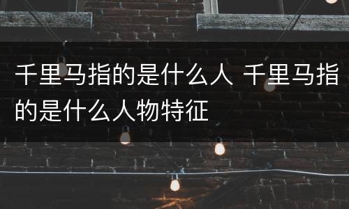 千里马指的是什么人 千里马指的是什么人物特征