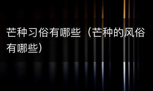 芒种习俗有哪些（芒种的风俗有哪些）