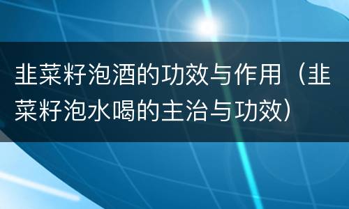 韭菜籽泡酒的功效与作用（韭菜籽泡水喝的主治与功效）