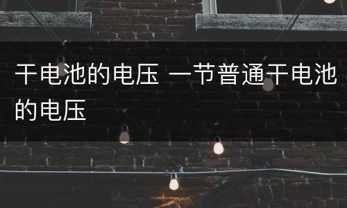 干电池的电压 一节普通干电池的电压