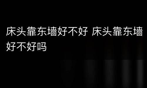 床头靠东墙好不好 床头靠东墙好不好吗