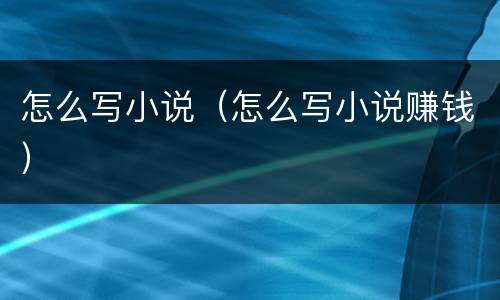 怎么写小说（怎么写小说赚钱）