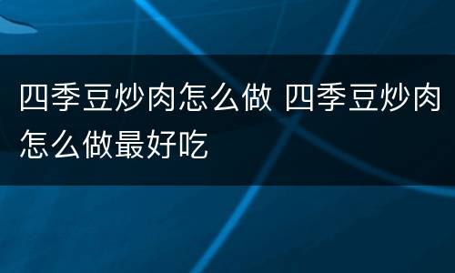 四季豆炒肉怎么做 四季豆炒肉怎么做最好吃