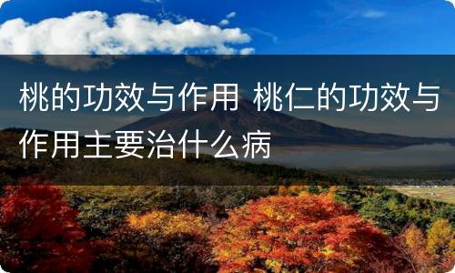 桃的功效与作用 桃仁的功效与作用主要治什么病