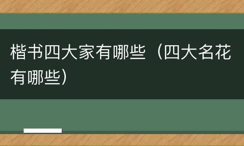 楷书四大家有哪些（四大名花有哪些）