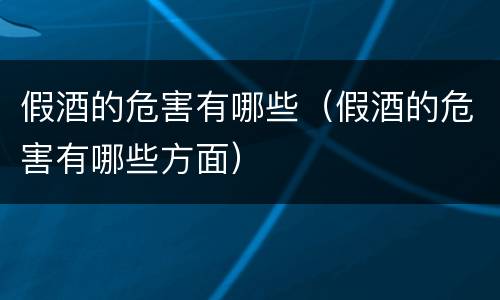 假酒的危害有哪些（假酒的危害有哪些方面）