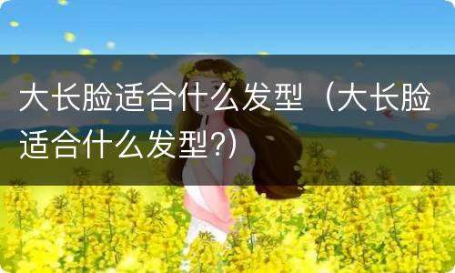 大长脸适合什么发型（大长脸适合什么发型?）