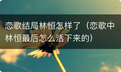 恋歌结局林恒怎样了（恋歌中林恒最后怎么活下来的）