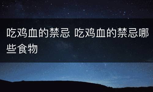 吃鸡血的禁忌 吃鸡血的禁忌哪些食物
