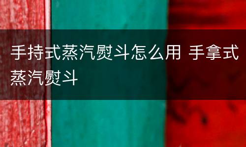 手持式蒸汽熨斗怎么用 手拿式蒸汽熨斗