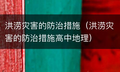 洪涝灾害的防治措施（洪涝灾害的防治措施高中地理）
