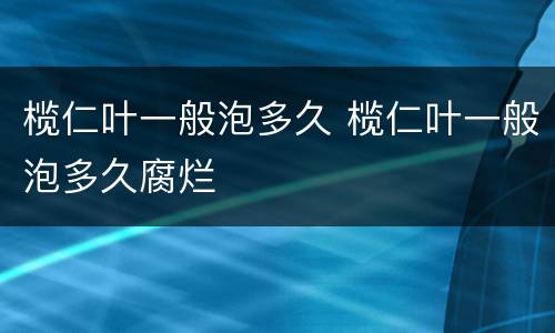 榄仁叶一般泡多久 榄仁叶一般泡多久腐烂