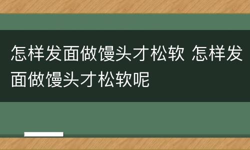怎样发面做馒头才松软 怎样发面做馒头才松软呢