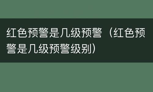 红色预警是几级预警（红色预警是几级预警级别）