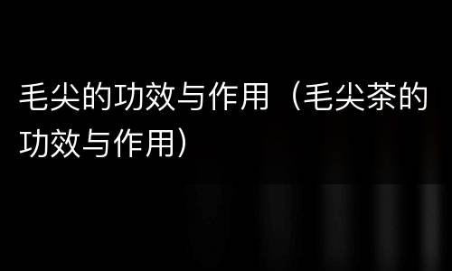 毛尖的功效与作用（毛尖茶的功效与作用）